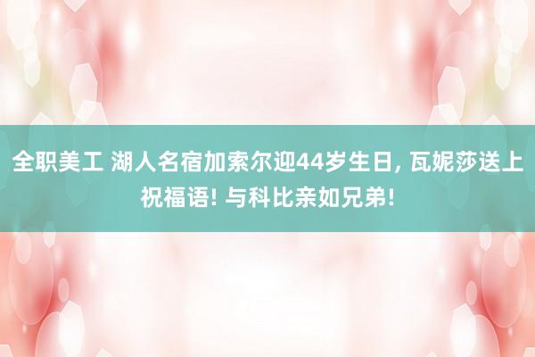 全职美工 湖人名宿加索尔迎44岁生日, 瓦妮莎送上祝福语! 与科比亲如兄弟!