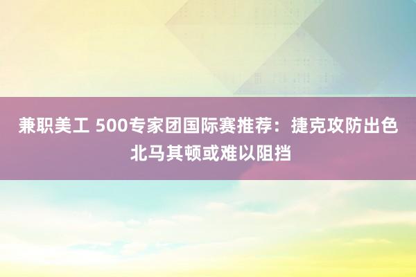 兼职美工 500专家团国际赛推荐：捷克攻防出色 北马其顿或难以阻挡