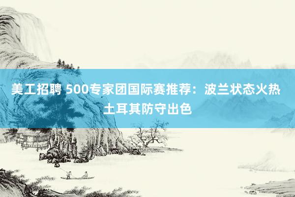 美工招聘 500专家团国际赛推荐：波兰状态火热 土耳其防守出色