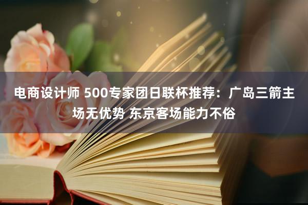 电商设计师 500专家团日联杯推荐：广岛三箭主场无优势 东京客场能力不俗