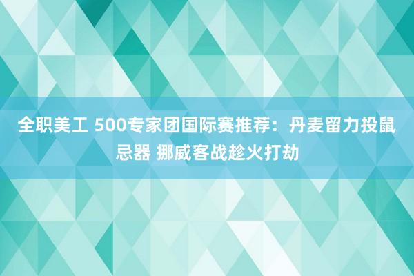 全职美工 500专家团国际赛推荐：丹麦留力投鼠忌器 挪威客战趁火打劫