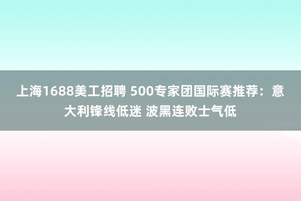 上海1688美工招聘 500专家团国际赛推荐：意大利锋线低迷 波黑连败士气低