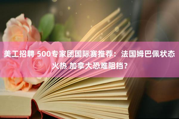 美工招聘 500专家团国际赛推荐：法国姆巴佩状态火热 加拿大恐难阻挡？