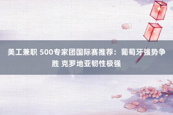 美工兼职 500专家团国际赛推荐：葡萄牙强势争胜 克罗地亚韧性极强