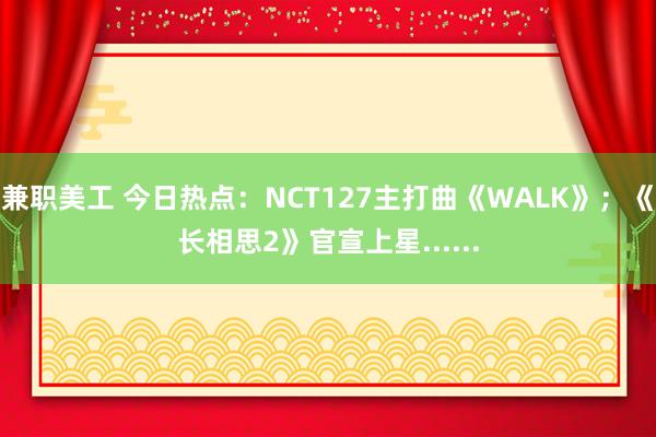 兼职美工 今日热点：NCT127主打曲《WALK》；《长相思2》官宣上星......