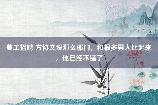 美工招聘 方协文没那么邪门，和很多男人比起来，他已经不错了