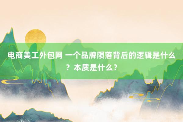 电商美工外包网 一个品牌陨落背后的逻辑是什么？本质是什么？