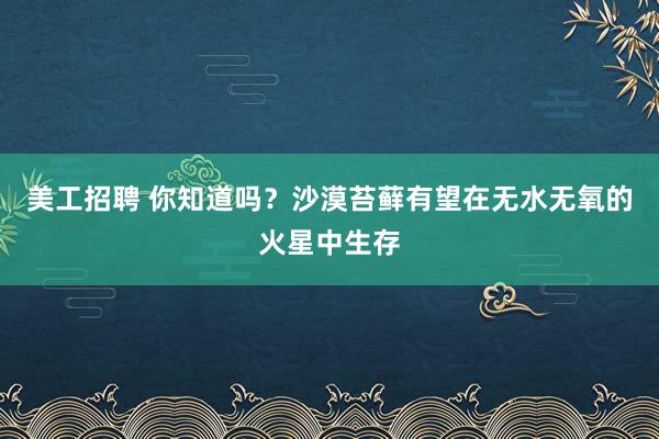 美工招聘 你知道吗？沙漠苔藓有望在无水无氧的火星中生存