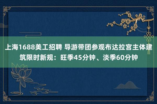 上海1688美工招聘 导游带团参观布达拉宫主体建筑限时新规：旺季45分钟、淡季60分钟