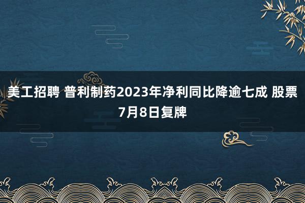 美工招聘 普利制药2023年净利同比降逾七成 股票7月8日复牌