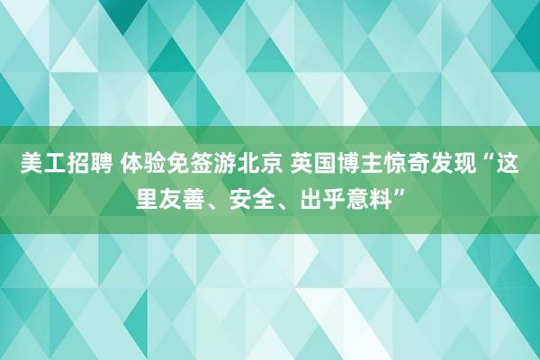 美工招聘 体验免签游北京 英国博主惊奇发现“这里友善、安全、出乎意料”