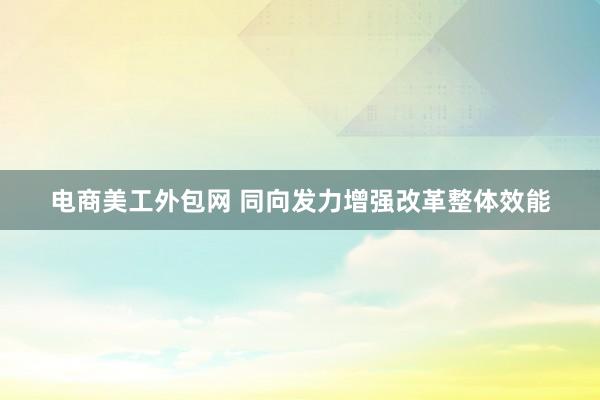 电商美工外包网 同向发力增强改革整体效能