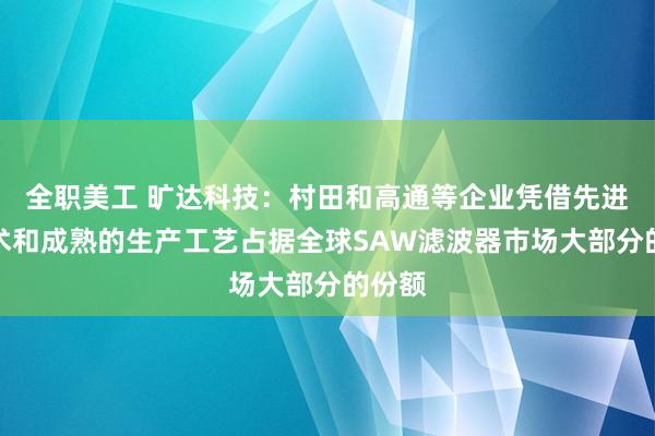 全职美工 旷达科技：村田和高通等企业凭借先进的技术和成熟的生产工艺占据全球SAW滤波器市场大部分的份额