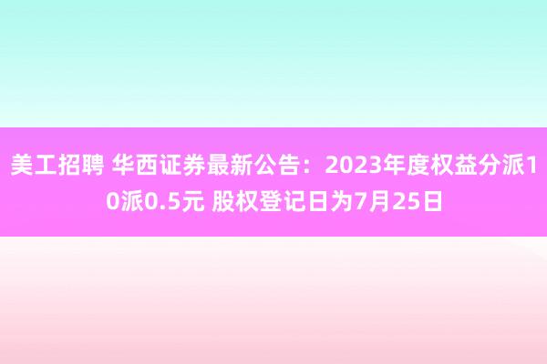 美工招聘 华西证券最新公告：2023年度权益分派10派0.5元 股权登记日为7月25日