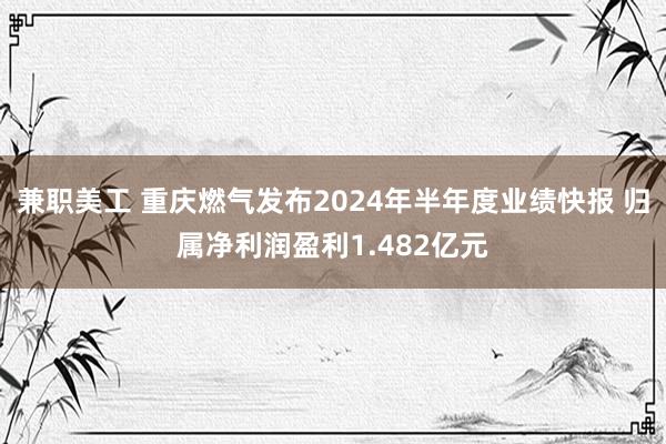 兼职美工 重庆燃气发布2024年半年度业绩快报 归属净利润盈利1.482亿元