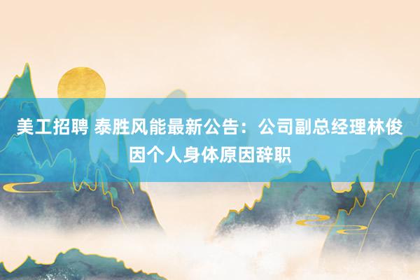 美工招聘 泰胜风能最新公告：公司副总经理林俊因个人身体原因辞职