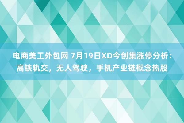 电商美工外包网 7月19日XD今创集涨停分析：高铁轨交，无人驾驶，手机产业链概念热股