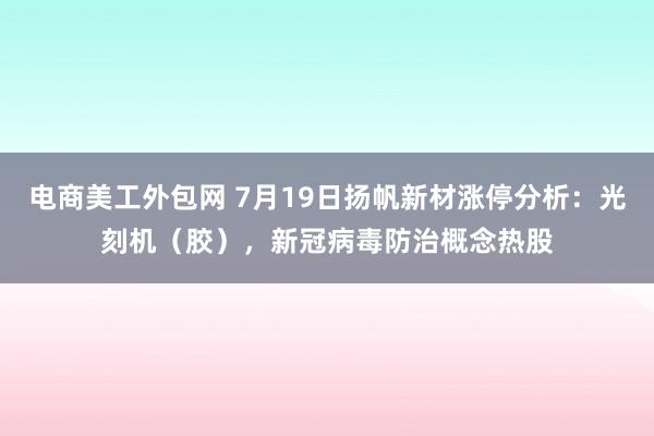 电商美工外包网 7月19日扬帆新材涨停分析：光刻机（胶），新冠病毒防治概念热股