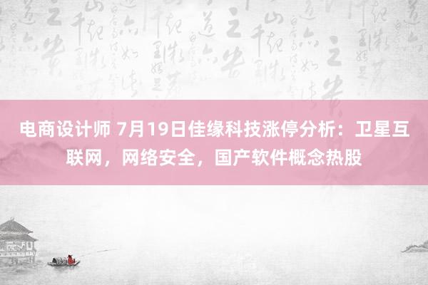 电商设计师 7月19日佳缘科技涨停分析：卫星互联网，网络安全，国产软件概念热股