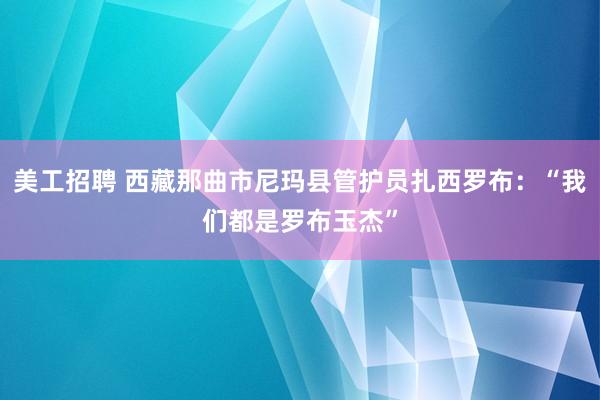 美工招聘 西藏那曲市尼玛县管护员扎西罗布：“我们都是罗布玉杰”