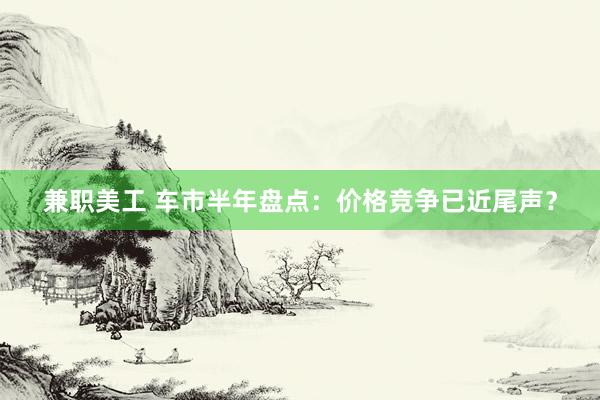 兼职美工 车市半年盘点：价格竞争已近尾声？