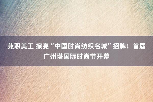 兼职美工 擦亮“中国时尚纺织名城”招牌！首届广州塔国际时尚节开幕