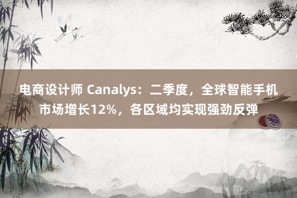 电商设计师 Canalys：二季度，全球智能手机市场增长12%，各区域均实现强劲反弹