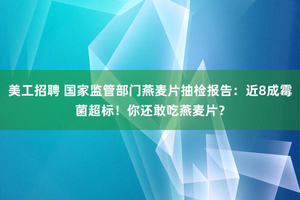 美工招聘 国家监管部门燕麦片抽检报告：近8成霉菌超标！你还敢吃燕麦片？