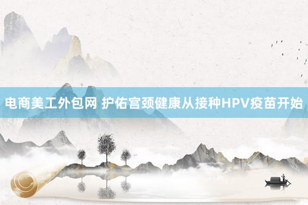 电商美工外包网 护佑宫颈健康从接种HPV疫苗开始