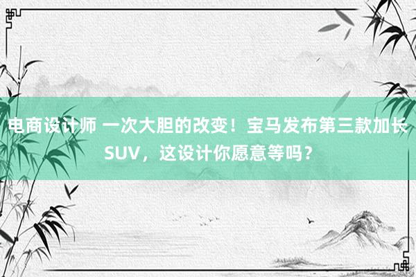 电商设计师 一次大胆的改变！宝马发布第三款加长SUV，这设计你愿意等吗？