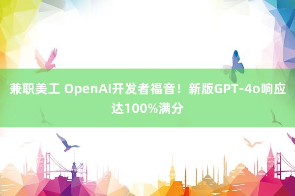 兼职美工 OpenAI开发者福音！新版GPT-4o响应达100%满分