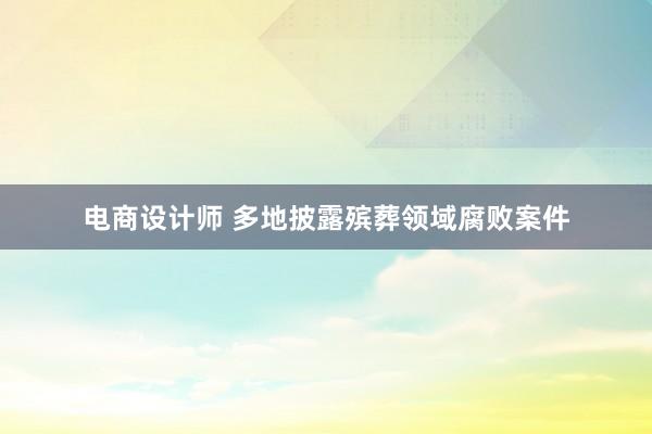 电商设计师 多地披露殡葬领域腐败案件