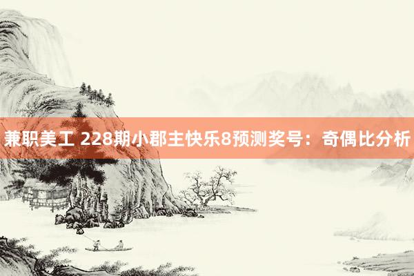 兼职美工 228期小郡主快乐8预测奖号：奇偶比分析