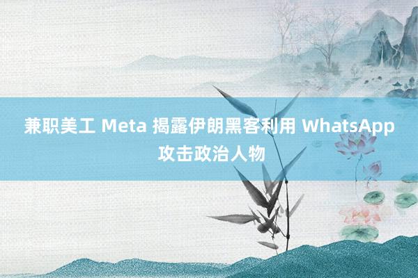 兼职美工 Meta 揭露伊朗黑客利用 WhatsApp 攻击政治人物