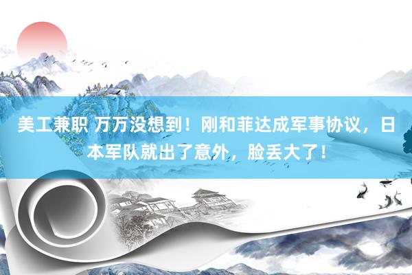 美工兼职 万万没想到！刚和菲达成军事协议，日本军队就出了意外，脸丢大了！