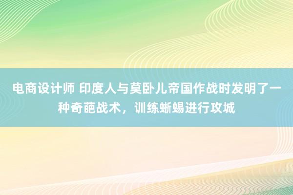 电商设计师 印度人与莫卧儿帝国作战时发明了一种奇葩战术，训练蜥蜴进行攻城