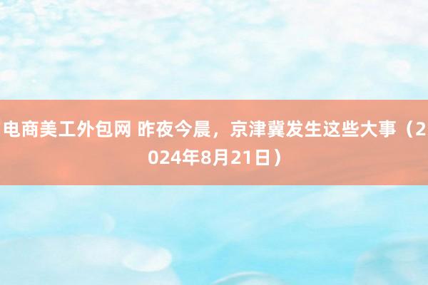 电商美工外包网 昨夜今晨，京津冀发生这些大事（2024年8月21日）