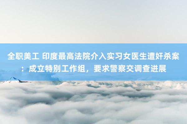 全职美工 印度最高法院介入实习女医生遭奸杀案：成立特别工作组，要求警察交调查进展