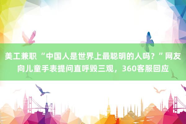 美工兼职 “中国人是世界上最聪明的人吗？”网友向儿童手表提问直呼毁三观，360客服回应