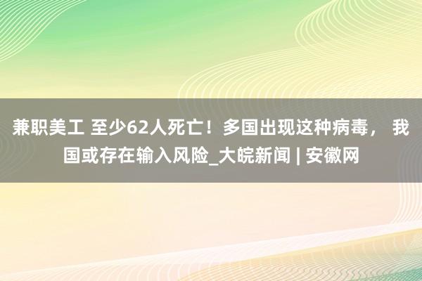 兼职美工 至少62人死亡！多国出现这种病毒， 我国或存在输入风险_大皖新闻 | 安徽网