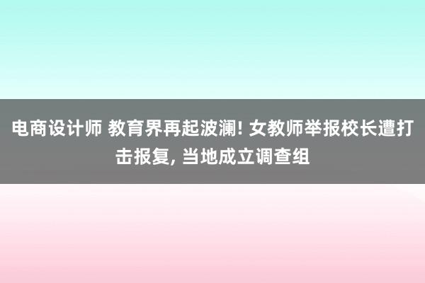 电商设计师 教育界再起波澜! 女教师举报校长遭打击报复, 当地成立调查组