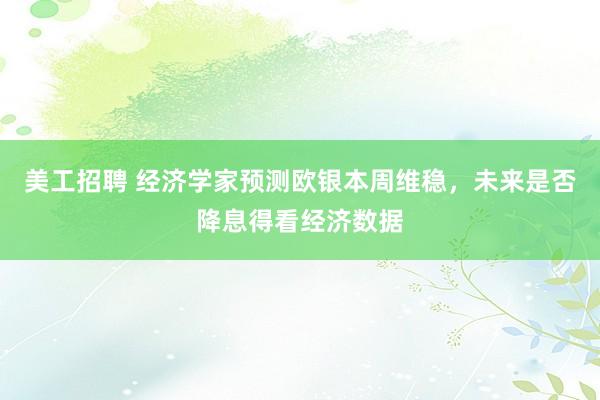 美工招聘 经济学家预测欧银本周维稳，未来是否降息得看经济数据