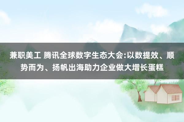 兼职美工 腾讯全球数字生态大会:以数提效、顺势而为、扬帆出海助力企业做大增长蛋糕