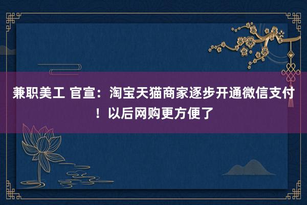 兼职美工 官宣：淘宝天猫商家逐步开通微信支付！以后网购更方便了