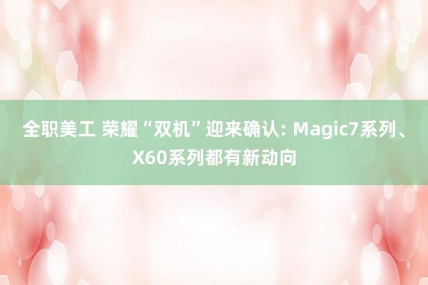 全职美工 荣耀“双机”迎来确认: Magic7系列、X60系列都有新动向