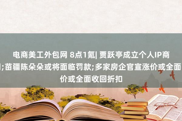 电商美工外包网 8点1氪| 贾跃亭成立个人IP商业化公司;苗疆陈朵朵或将面临罚款;多家房企官宣涨价或全面收回折扣