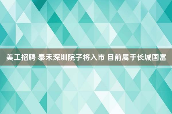 美工招聘 泰禾深圳院子将入市 目前属于长城国富