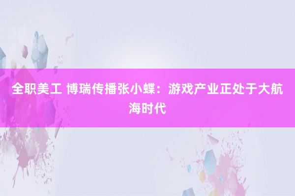 全职美工 博瑞传播张小蝶：游戏产业正处于大航海时代