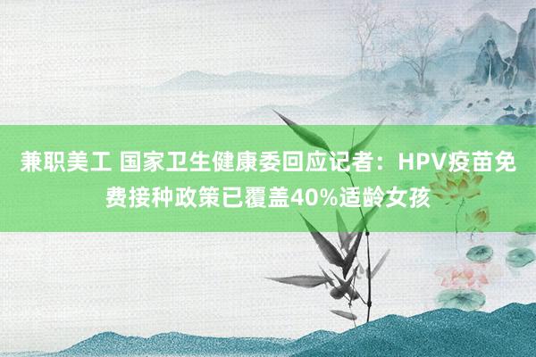 兼职美工 国家卫生健康委回应记者：HPV疫苗免费接种政策已覆盖40%适龄女孩