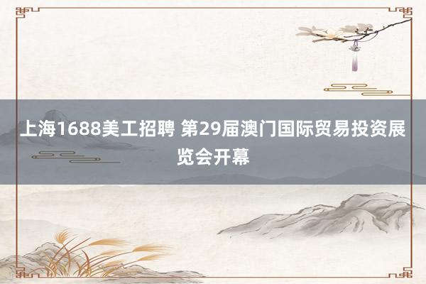 上海1688美工招聘 第29届澳门国际贸易投资展览会开幕